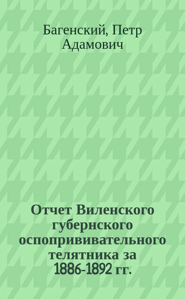 Отчет Виленского губернского оспопрививательного телятника за 1886-1892 гг. : (Чит. 12 февр. 1892 г. в заседании Вилен. мед. о-ва)