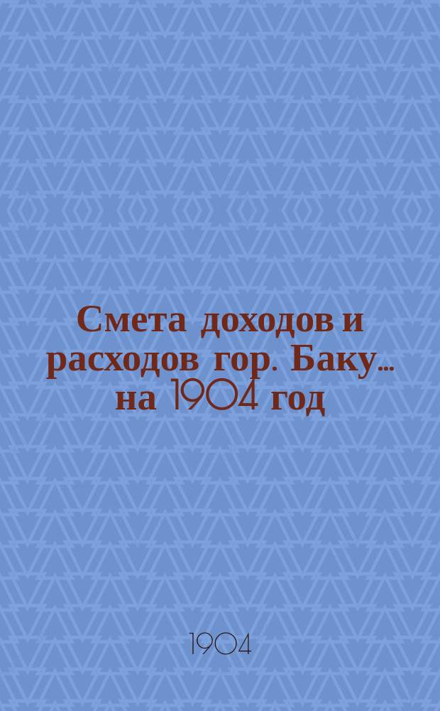 Смета доходов и расходов гор. Баку... ... на 1904 год
