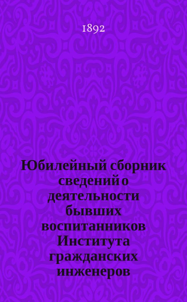 Юбилейный сборник сведений о деятельности бывших воспитанников Института гражданских инженеров (Строительного училища) 1842-1892 : Сост., по материалам, собр. Ин-том гражд. инж. и по данным из арх. М-ва вн. д. и др. источников, гражд. инж. Г.В. Барановский. [Вып. 1]-. [Вып. 1]