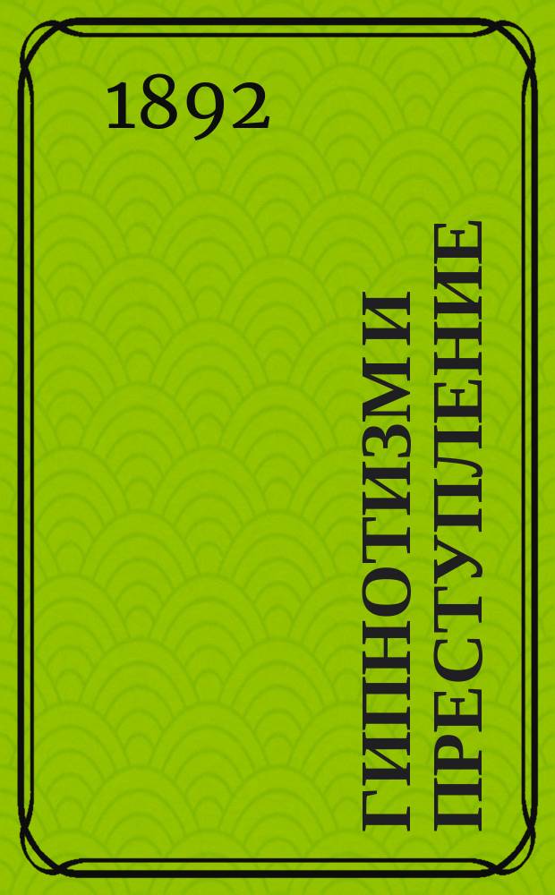 Гипнотизм и преступление : Публич. лекция, прочит. в пользу Первой Харьк. бесплат. нар. читальни 6-го мая 1892 г