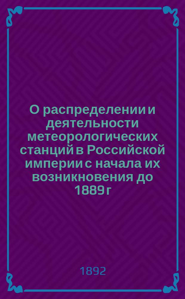 О распределении и деятельности метеорологических станций в Российской империи с начала их возникновения до 1889 г. включительно : Чит. в заседании Физ.-мат. отд. 4 нояб. 1892 г