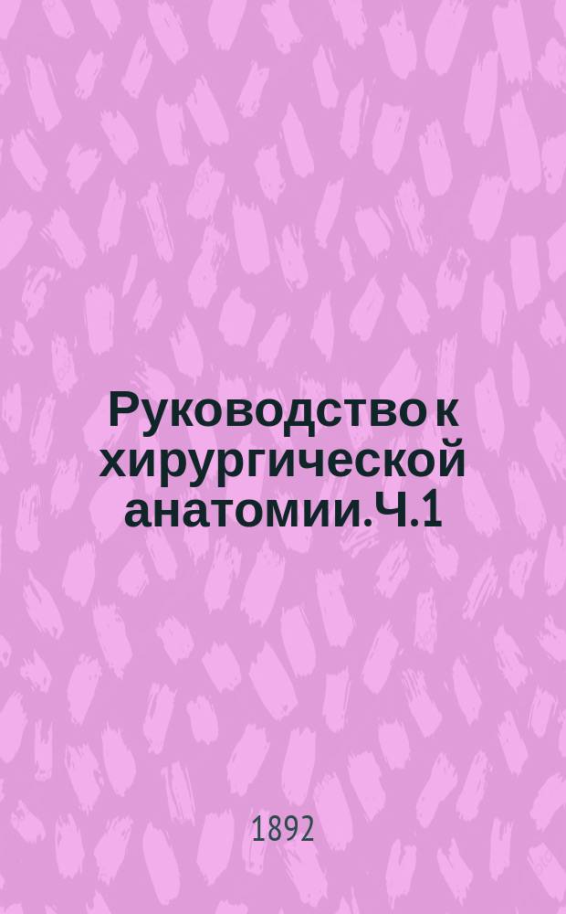 Руководство к хирургической анатомии. Ч. 1 : Голова, шея, грудь, живот