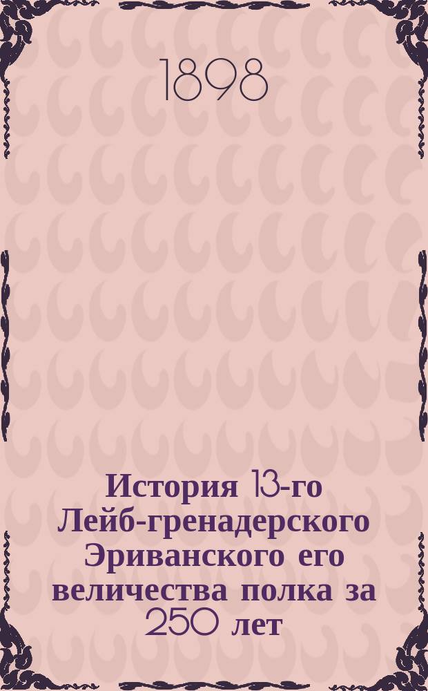 История 13-го Лейб-гренадерского Эриванского его величества полка за 250 лет : М.Ф. - АIII. 1642-1892 С портр., рис., изобр., карт. походов в России и проч. странах, карт. Кавказа и пл. некоторых сражений Сост., по арх. документам и др. первоисточникам, Ген. штаба ген.-лейт. П.О. Бобровский. Ч. 1-5. Ч. 5. Приложения... : Приложения...