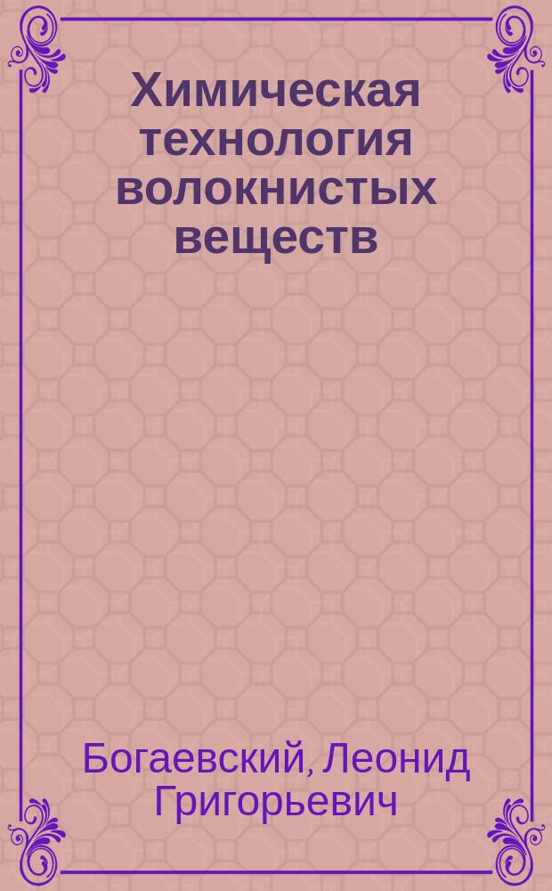 Химическая технология волокнистых веществ : Курс, чит. в С.-Петерб. технол. ин-те в 1891/92 г. Л.Г. Богаевским. 1- Волокна
