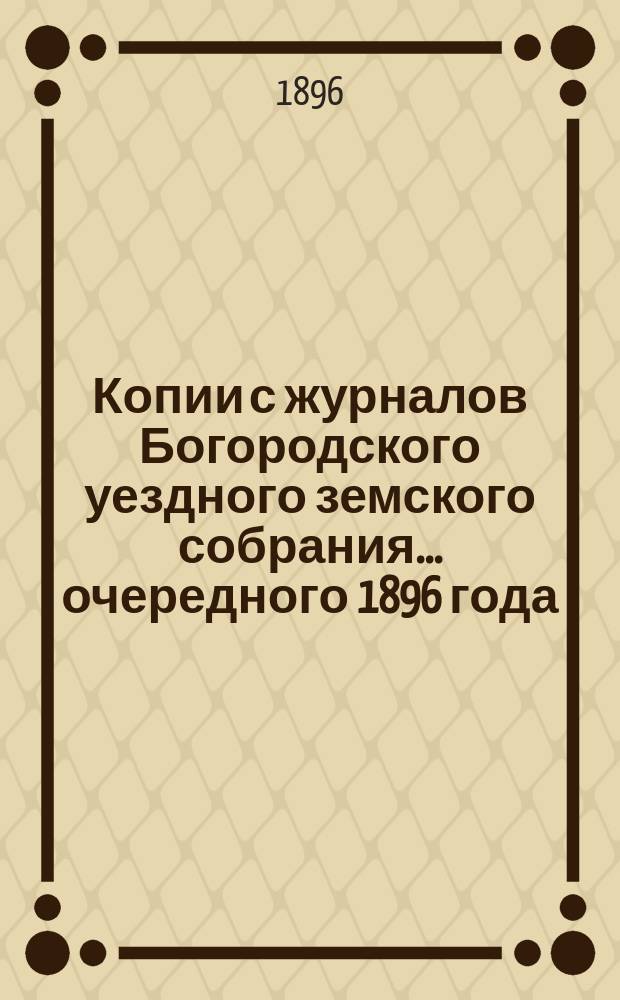 Копии с журналов Богородского уездного земского собрания... [очередного] 1896 года
