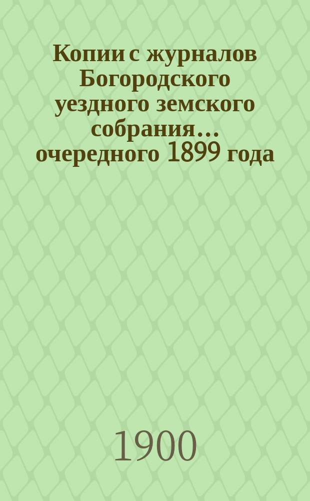 Копии с журналов Богородского уездного земского собрания... [очередного] 1899 года