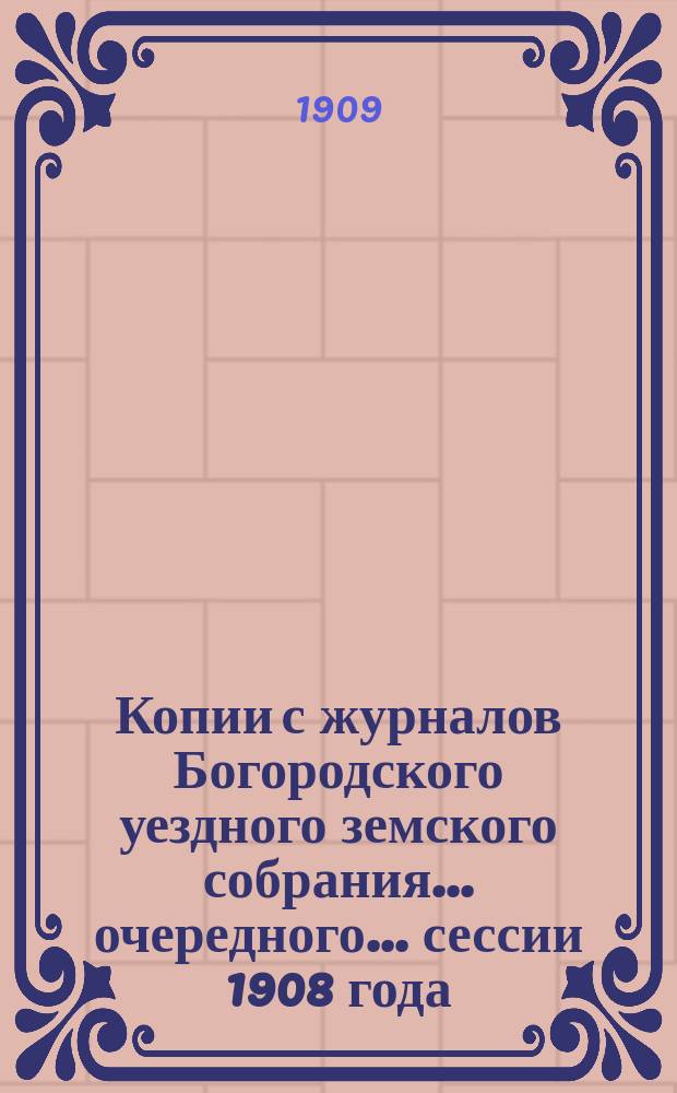 Копии с журналов Богородского уездного земского собрания... очередного ... сессии 1908 года