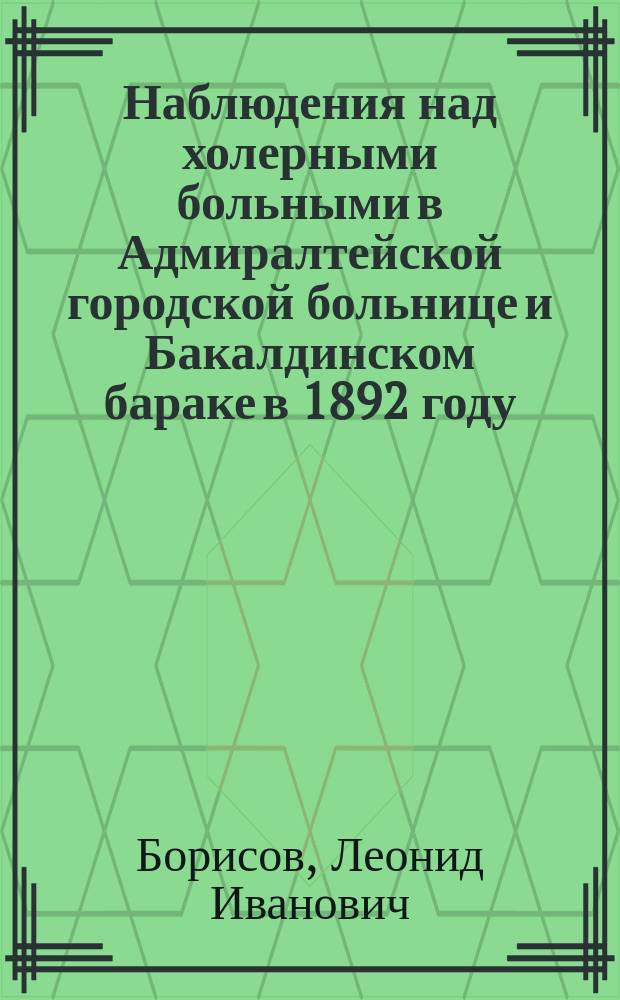 Наблюдения над холерными больными в Адмиралтейской городской больнице и Бакалдинском бараке в 1892 году : (Чит. в заседании О-ва врачей при Имп. Казан. ун-те 18 нояб. 1892 г.)