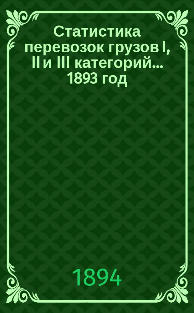 Статистика перевозок грузов I, II и III категорий... ... 1893 год : Отправление и прибытие