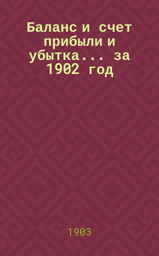 Баланс и счет прибыли и убытка... ... за 1902 год : ... за 1902 год, а также бюджет на 1903 год