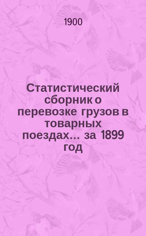 Статистический сборник о перевозке грузов в товарных поездах... ... за 1899 год