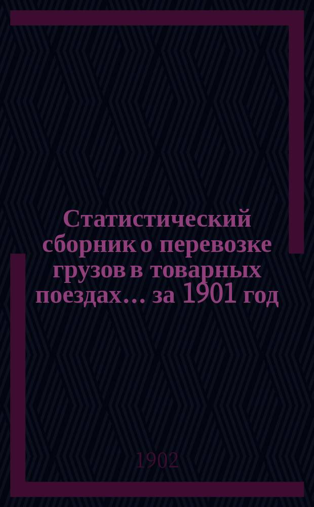 Статистический сборник о перевозке грузов в товарных поездах... ... за 1901 год