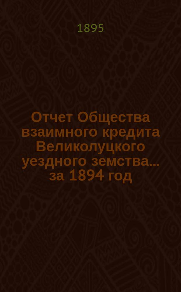 Отчет Общества взаимного кредита Великолуцкого уездного земства... ... за 1894 год
