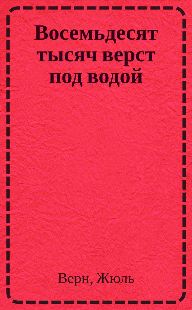 Восемьдесят тысяч верст под водой : Путешествие под волнами океана : В 2 ч. с 107 рис. и двумя карт