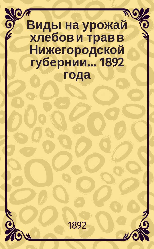 Виды на урожай хлебов и трав в Нижегородской губернии... 1892 года