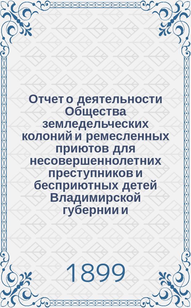 Отчет о деятельности Общества земледельческих колоний и ремесленных приютов для несовершеннолетних преступников и бесприютных детей Владимирской губернии и ... Владимирской исправительной ремесленно-земледельческой колонии ... за 1898 год (с 1-го декабря 1897 г. по 1-е декабря 1898 г.)