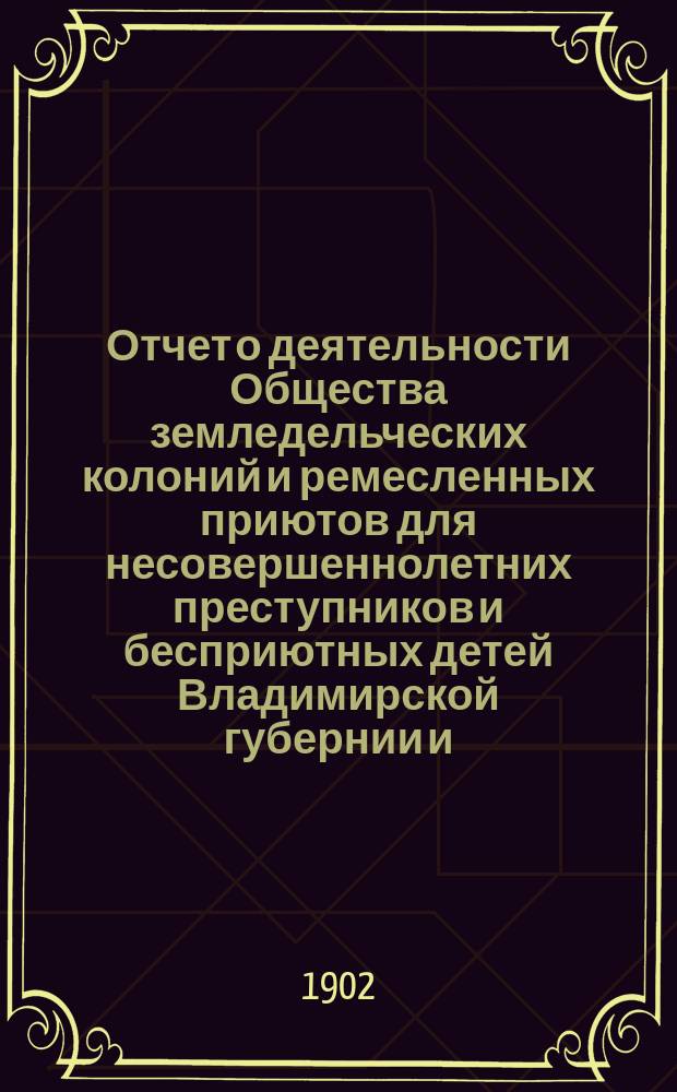 Отчет о деятельности Общества земледельческих колоний и ремесленных приютов для несовершеннолетних преступников и бесприютных детей Владимирской губернии и ... Владимирской исправительной ремесленно-земледельческой колонии ... за 1901 год (с 1-го декабря 1900 года по 1-е декабря 1901 года)