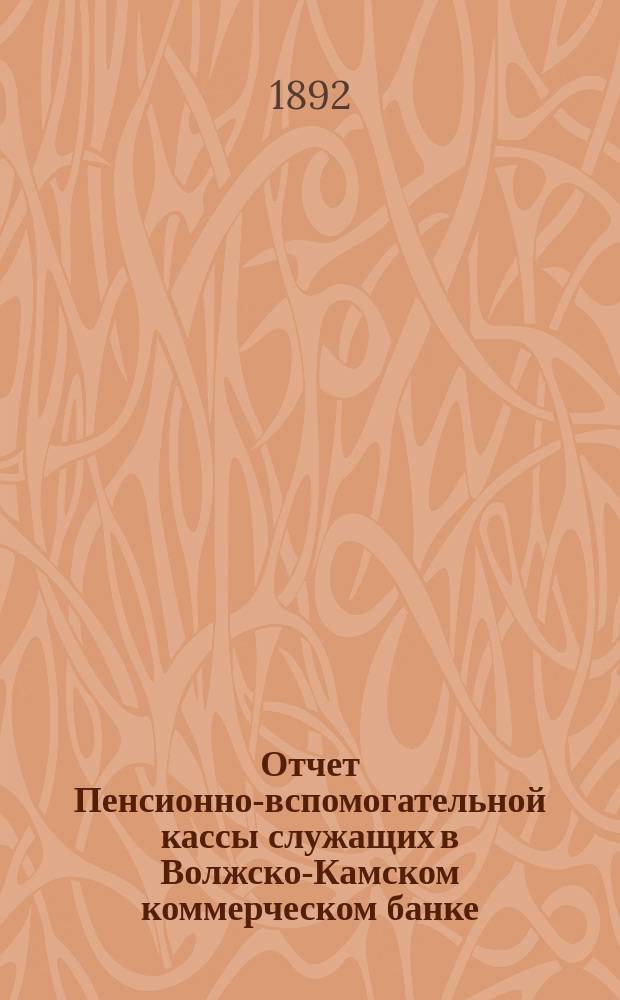 Отчет Пенсионно-вспомогательной кассы служащих в Волжско-Камском коммерческом банке... ... за время с 25 мая по 31 декабря 1891 года