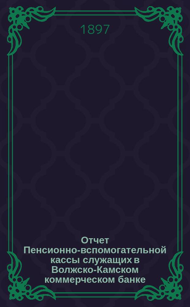 Отчет Пенсионно-вспомогательной кассы служащих в Волжско-Камском коммерческом банке... ... за 1896 год