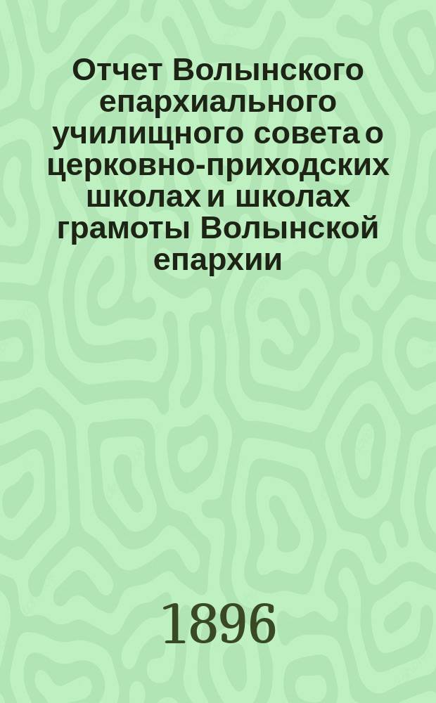 Отчет Волынского епархиального училищного совета о церковно-приходских школах и школах грамоты Волынской епархии ... ... за 1894-95 учебный год