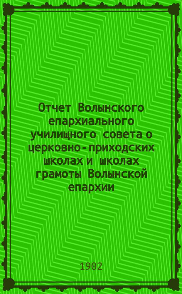 Отчет Волынского епархиального училищного совета о церковно-приходских школах и школах грамоты Волынской епархии ... ... за 1901 гражданский год