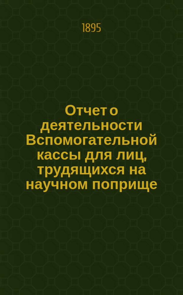 Отчет о деятельности Вспомогательной кассы для лиц, трудящихся на научном поприще, имени д-ра Иосифа Мяновского ... 13-й ... за 1894 год