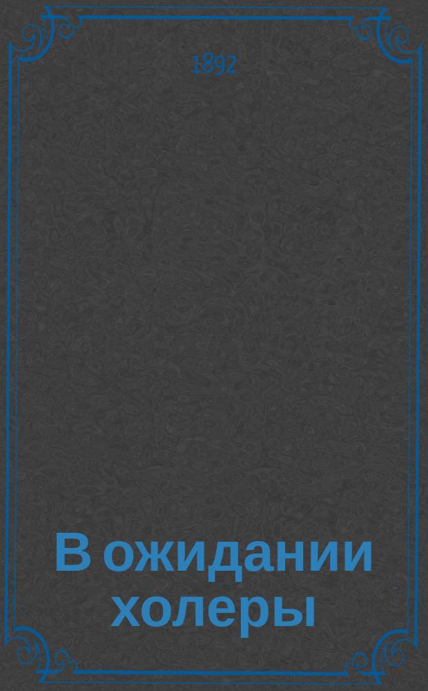 В ожидании холеры : Обзор мероприятий : Сост. по поручению Харьк. мед. о-ва