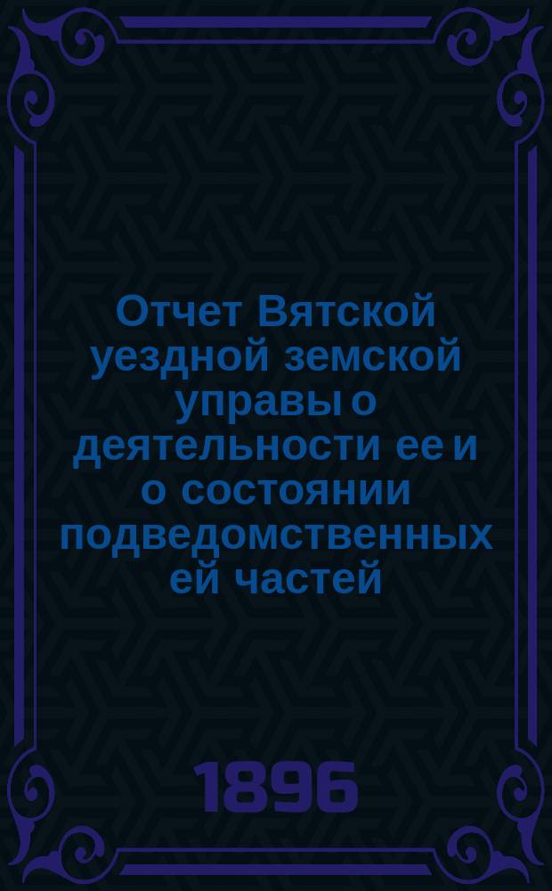 Отчет Вятской уездной земской управы о деятельности ее и о состоянии подведомственных ей частей, заведений и имуществ... за 1895 год