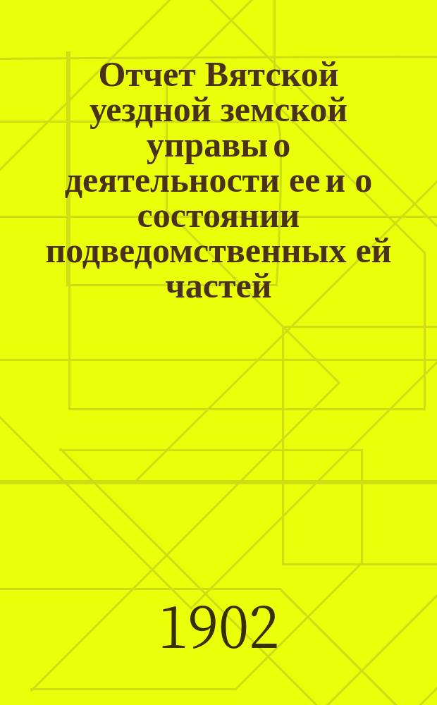 Отчет Вятской уездной земской управы о деятельности ее и о состоянии подведомственных ей частей, заведений и имуществ... за 1900 год