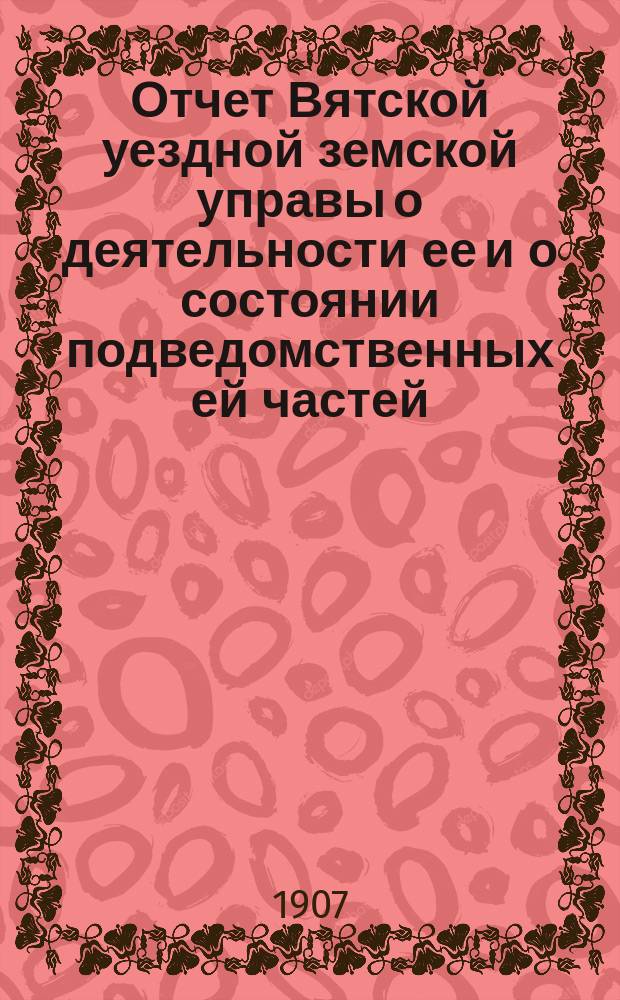 Отчет Вятской уездной земской управы о деятельности ее и о состоянии подведомственных ей частей, заведений и имуществ... за 1905 год