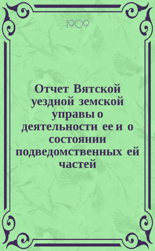 Отчет Вятской уездной земской управы о деятельности ее и о состоянии подведомственных ей частей, заведений и имуществ... за 1907 год