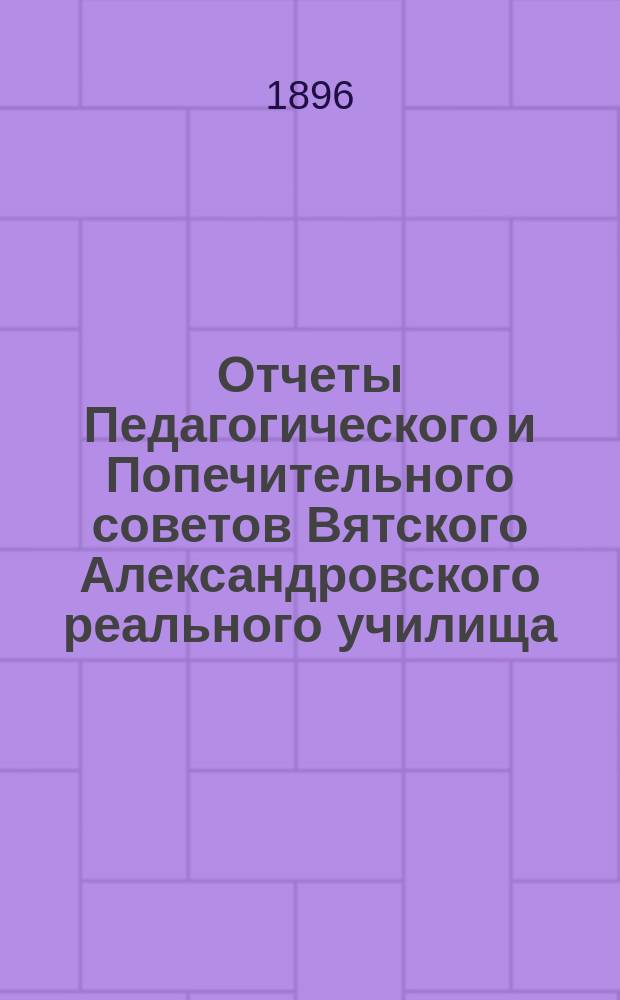 Отчеты Педагогического и Попечительного советов Вятского Александровского реального училища... за 1895 год