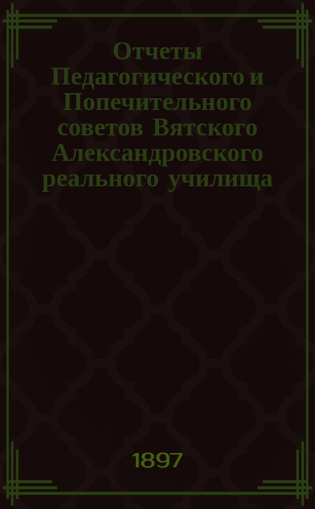 Отчеты Педагогического и Попечительного советов Вятского Александровского реального училища... за 1896 год
