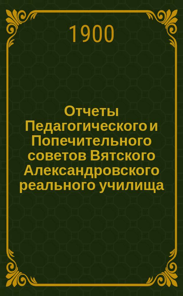 Отчеты Педагогического и Попечительного советов Вятского Александровского реального училища... за 1899 год