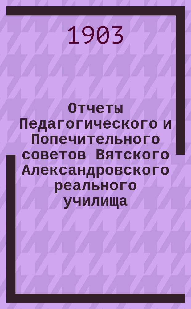 Отчеты Педагогического и Попечительного советов Вятского Александровского реального училища... за 1902 год
