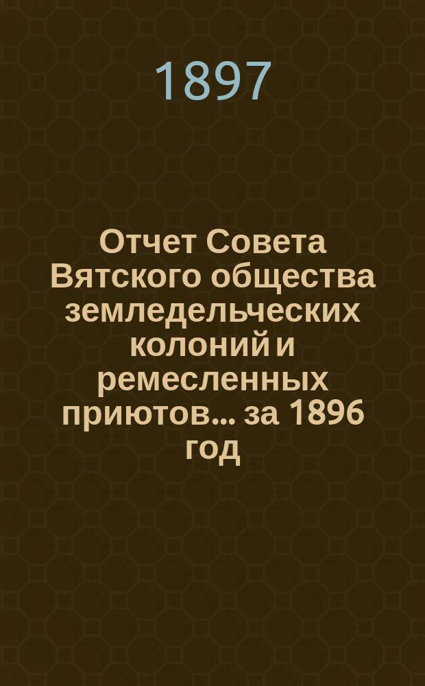 Отчет Совета Вятского общества земледельческих колоний и ремесленных приютов... за 1896 год