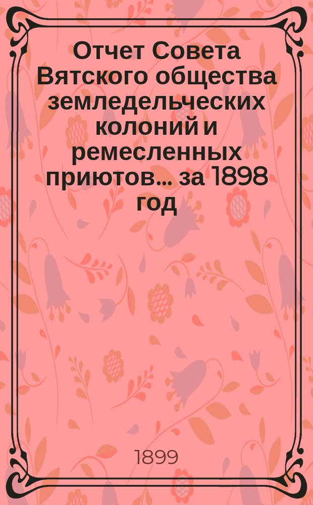 Отчет Совета Вятского общества земледельческих колоний и ремесленных приютов... за 1898 год