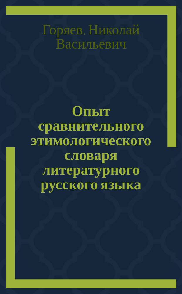 Опыт сравнительного этимологического словаря литературного русского языка : С прил. 1) табл. соответствия глас. и соглас. звуков в сравниваемых языках, 2) конспектив. обозрения связи и развития этих послед. и 3) алф. списков греч., лат., фр., нем. и арм. слов, поставл. в этом словаре в связь с рус. словами