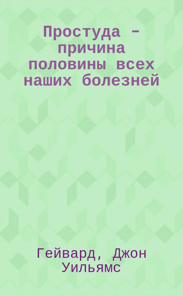Простуда - причина половины всех наших болезней : Ее сущность, причины, предупреждение и лечение : Пер. с англ.