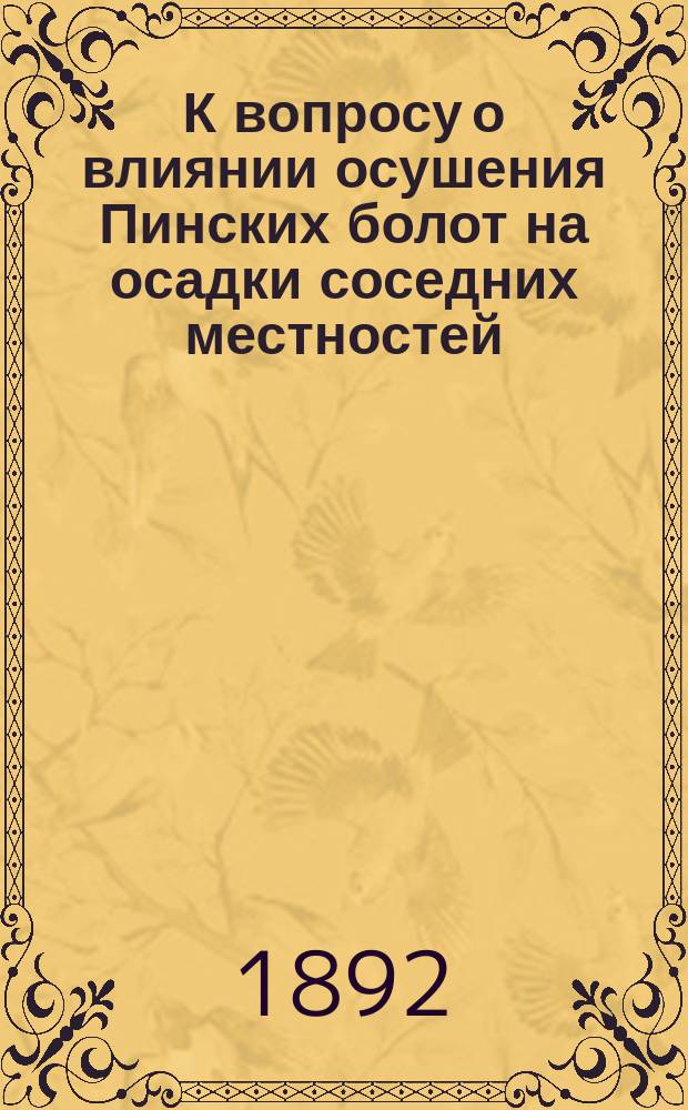 К вопросу о влиянии осушения Пинских болот на осадки соседних местностей : Чит. в заседании Физ.-мат. отд. 1 окт. 1892 г