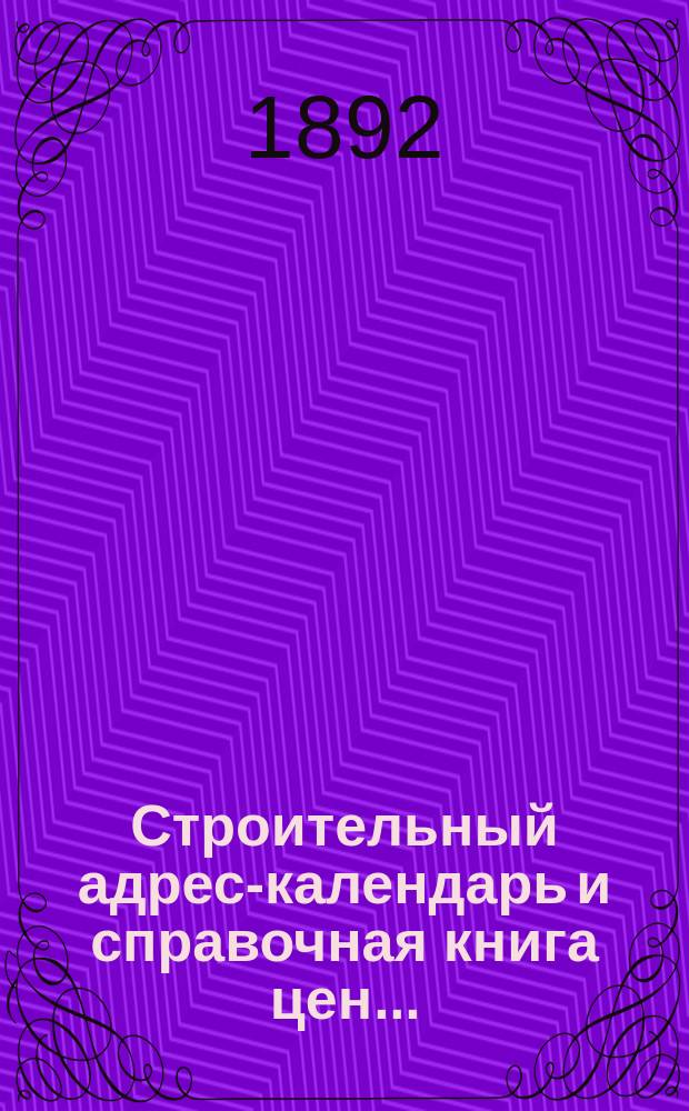 Строительный адрес-календарь и справочная книга цен .. : Изд. и сост. при С.-Петерб. о-ве архит. и с его одобрения гражд. инж. М.Ф. Гейслер. ... на 1892 год