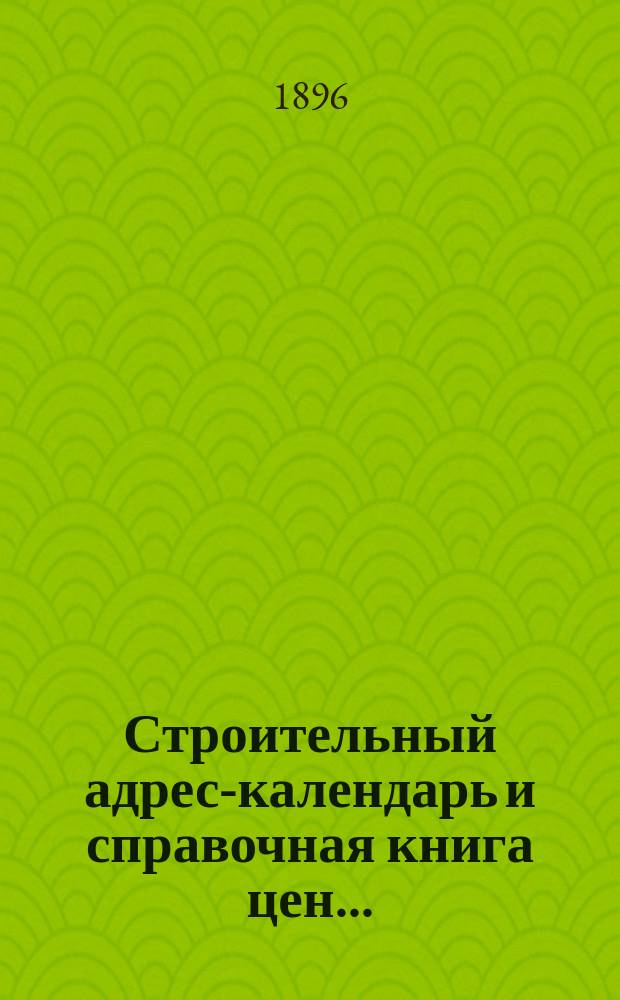 Строительный адрес-календарь и справочная книга цен .. : Изд. и сост. при С.-Петерб. о-ве архит. и с его одобрения гражд. инж. М.Ф. Гейслер. ... на 1896 год