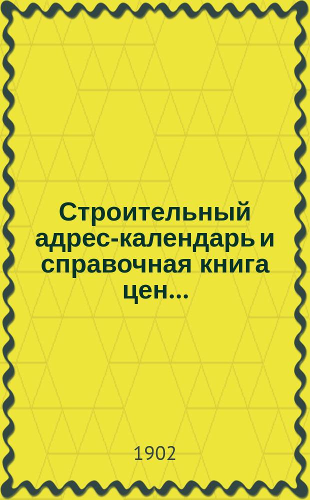 Строительный адрес-календарь и справочная книга цен .. : Изд. и сост. при С.-Петерб. о-ве архит. и с его одобрения гражд. инж. М.Ф. Гейслер. ... на 1902 год