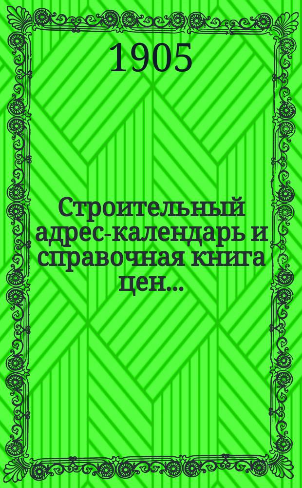 Строительный адрес-календарь и справочная книга цен .. : Изд. и сост. при С.-Петерб. о-ве архит. и с его одобрения гражд. инж. М.Ф. Гейслер. ... на 1905 год