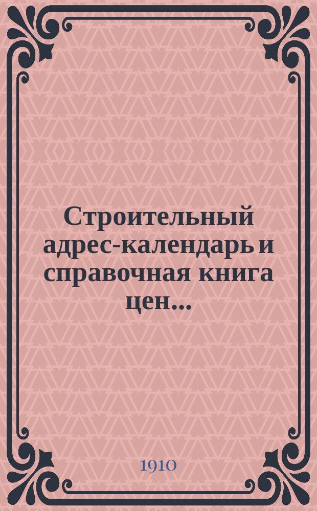 Строительный адрес-календарь и справочная книга цен .. : Изд. и сост. при С.-Петерб. о-ве архит. и с его одобрения гражд. инж. М.Ф. Гейслер. ... на 1910 год