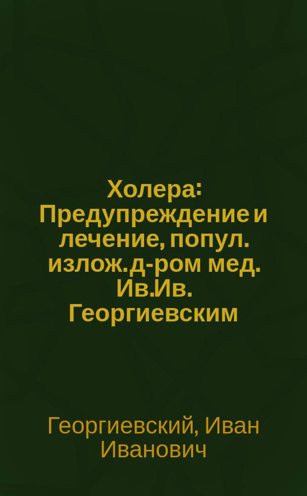 Холера : Предупреждение и лечение, попул. излож. д-ром мед. Ив.Ив. Георгиевским