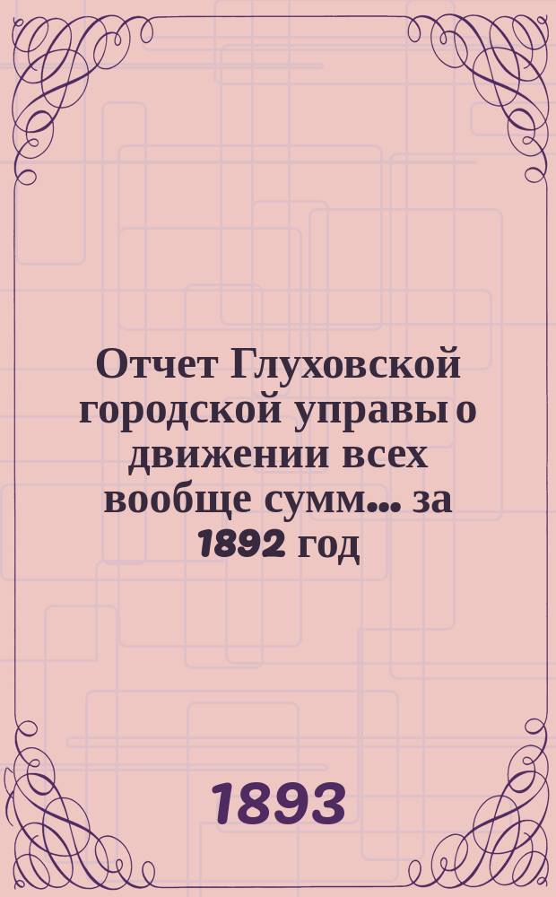 Отчет Глуховской городской управы о движении всех вообще сумм... ... за 1892 год