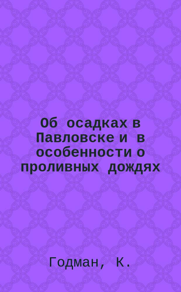 Об осадках в Павловске и в особенности о проливных дождях : Ст. К. Годмана : Чит. в заседании Физ.-мат. отд-ния 26 авг. 1892 г