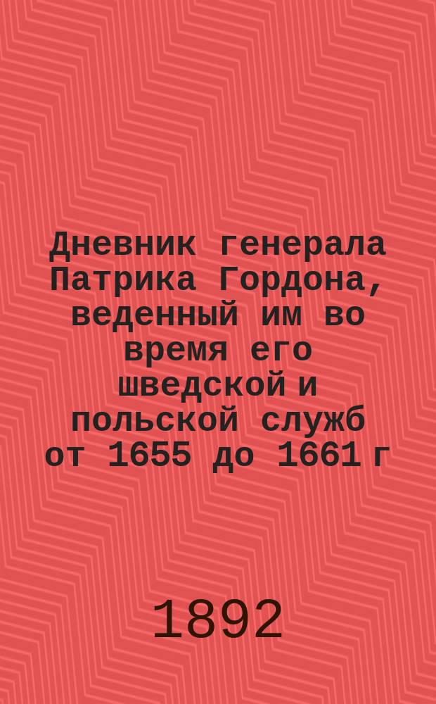 Дневник генерала Патрика Гордона, веденный им во время его шведской и польской служб от 1655 до 1661 г. и во время его пребывания в России от 1661 до 1699 г : В 1 раз изд. в полн. виде кн. М.А. Оболенским и М.Е. Поссельтом. Ч. 2 : 1661-1684 гг. ; [Приложения]