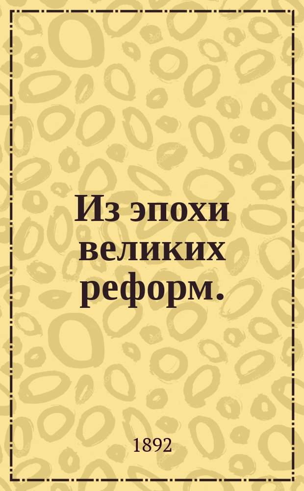 Из эпохи великих реформ. (Освобождение крестьян Отмена телесного наказания Цензурная реформа Новый суд и пр.) : Ист. справка
